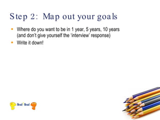 S te p 2: Ma p out your goa ls
 Where do you want to be in 1 year, 5 years, 10 years
  (and don’t give yourself the ‘interview’ response)
 Write it down!
 