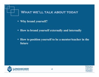 What we’ll talk about today

Why brand yourself?


How to brand yourself externally and internally


How to position yourself to be a mentor/teacher in the
future




                        4
 
