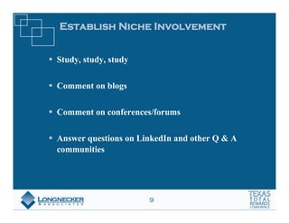 Establish Niche Involvement


Study, study, study


Comment on blogs


Comment on conferences/forums


Answer questions on LinkedIn and other Q & A
communities




                      9
 