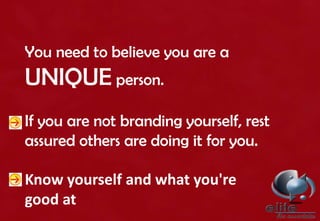 You need to believe you are a
UNIQUE person.
If you are not branding yourself, rest
assured others are doing it for you.
Know yourself and what you're
good at
 