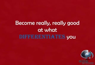 Become really, really good
at what
DIFFERENTIATES you
 