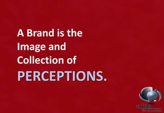A Brand is the
Image and
Collection of
PERCEPTIONS.
 
