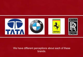 We have different perceptions about each of these
brands.
 