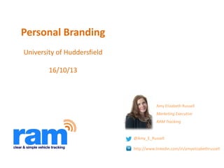 Personal Branding
University of Huddersfield

16/10/13

Amy Elizabeth Russell

Marketing Executive
RAM Tracking

@Amy_E_Russell
http://www.linkedin.com/in/amyelizabethrussell

 