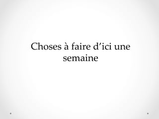 Choses  à  faire  d’ici  une  
semaine	

 