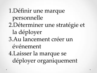 1. Déﬁnir  une  marque  
personnelle  	
2. Déterminer  une  stratégie  et  
la  déployer	
3. Au  lancement  créer  un  
événement	
4. Laisser  la  marque  se  
déployer  organiquement	

 