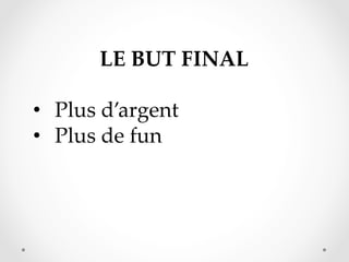 LE  BUT  FINAL	
	
•  Plus  d’argent  	
•  Plus  de  fun	

 