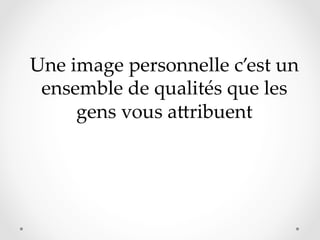 Une  image  personnelle  c’est  un  
ensemble  de  qualités  que  les  
gens  vous  aDribuent	

 