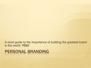 A short guide to the importance of building the greatest brand
in the world, YOU!

PERSONAL BRANDING

 