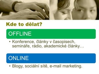 Kde to dělat?

OFFLINE
• Konference, články v časopisech,
semináře, rádio, akademické články…

ONLINE
• Blogy, sociální sítě, e-mail marketing.

 