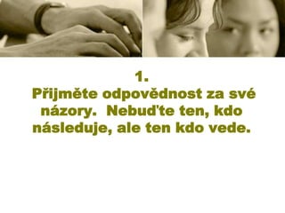1.
Přijměte odpovědnost za své
názory. Nebuďte ten, kdo
následuje, ale ten kdo vede.

 