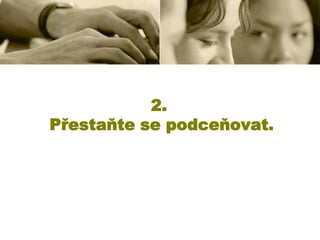 2.
Přestaňte se podceňovat.

 