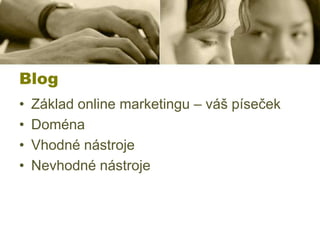 Blog
•
•
•
•

Základ online marketingu – váš píseček
Doména
Vhodné nástroje
Nevhodné nástroje

 