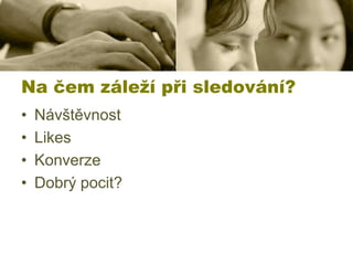 Na čem záleží při sledování?
•
•
•
•

Návštěvnost
Likes
Konverze
Dobrý pocit?

 