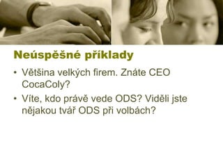 Neúspěšné příklady
• Většina velkých firem. Znáte CEO
CocaColy?
• Víte, kdo právě vede ODS? Viděli jste
nějakou tvář ODS při volbách?

 