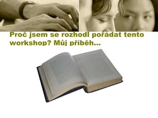 Proč jsem se rozhodl pořádat tento
workshop? Můj příběh…

 