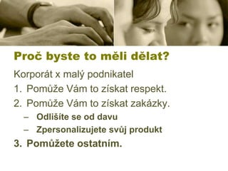 Proč byste to měli dělat?
Korporát x malý podnikatel
1. Pomůže Vám to získat respekt.
2. Pomůže Vám to získat zakázky.
– Odlišíte se od davu
– Zpersonalizujete svůj produkt

3. Pomůžete ostatním.

 