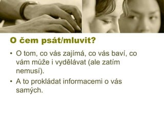 O čem psát/mluvit?
• O tom, co vás zajímá, co vás baví, co
vám může i vydělávat (ale zatím
nemusí).
• A to prokládat informacemi o vás
samých.

 