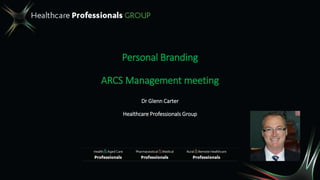 Personal Branding
ARCS Management meeting
Dr Glenn Carter
Healthcare Professionals Group
 