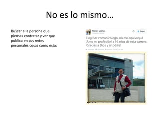 No es lo mismo…
Buscar a la persona que
piensas contratar y ver que
publica en sus redes
personales cosas como esta:
 