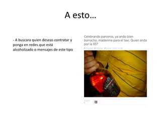 A esto…
- A buscara quien deseas contratar y
ponga en redes que está
alcoholizado o mensajes de este tipo
 