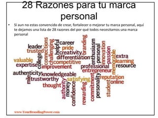 • Sí aun no estas convencido de crear, fortalecer o mejorar tu marca personal, aquí
te dejamos una lista de 28 razones del por qué todos necesitamos una marca
personal
28 Razones para tu marca
personal
 