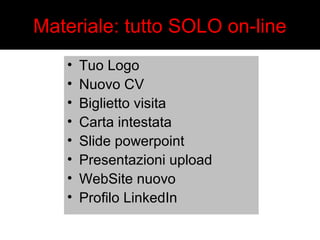 Materiale: tutto SOLO on-line 
• Tuo Logo 
• Nuovo CV 
• Biglietto visita 
• Carta intestata 
• Slide powerpoint 
• Presentazioni upload 
• WebSite nuovo 
• Profilo LinkedIn 
 