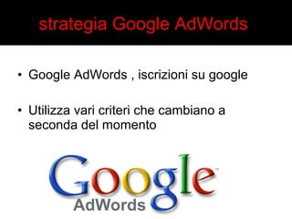 strategia Google AdWords 
• Google AdWords , iscrizioni su google 
• Utilizza vari criteri che cambiano a 
seconda del momento 
 