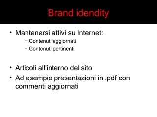 Brand idendity 
• Mantenersi attivi su Internet: 
• Contenuti aggiornati 
• Contenuti pertinenti 
• Articoli all’interno del sito 
• Ad esempio presentazioni in .pdf con 
commenti aggiornati 
 