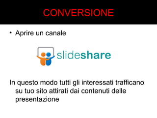 CONVERSIONE 
• Aprire un canale 
In questo modo tutti gli interessati trafficano 
su tuo sito attirati dai contenuti delle 
presentazione 
 