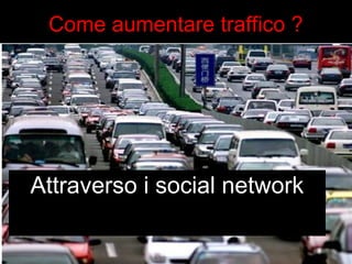 Come aumentare traffico ? 
Attraverso i social network 
 