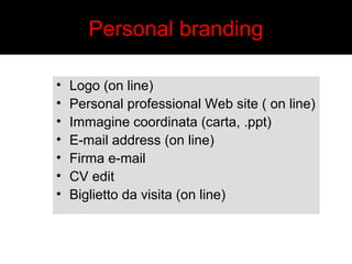 Personal branding 
• Logo (on line) 
• Personal professional Web site ( on line) 
• Immagine coordinata (carta, .ppt) 
• E-mail address (on line) 
• Firma e-mail 
• CV edit 
• Biglietto da visita (on line) 
 