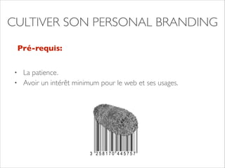 CULTIVER SON PERSONAL BRANDING 
Pré-requis: 
• La patience. 
• Avoir un intérêt minimum pour le web et ses usages. 
 