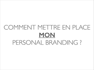 COMMENT METTRE EN PLACE 
MON 
PERSONAL BRANDING ? 
 