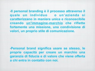 • Il personal branding è il processo attraverso il 
quale un individuo o un’azienda si 
caratterizzano in maniera unica e ...