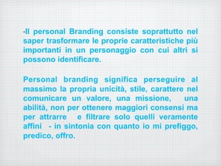 • Il personal Branding consiste soprattutto nel 
saper trasformare le proprie caratteristiche più 
importanti in un person...