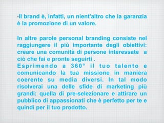 • Il brand è, infatti, un nient'altro che la garanzia 
è la promozione di un valore. 
In altre parole personal branding co...
