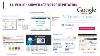 LA VEILLE : SURVEILLEZ VOTRE RÉPUTATION 
http://www.socialmention.com/ 
http://klout.com/ 
https://www.talkwalker.com 
http://www.alerti.com  