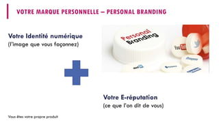 VOTRE MARQUE PERSONNELLE –PERSONALBRANDING 
Votre E-réputation 
(ce que l’on dit de vous) 
Votre Identité numérique 
(l’image que vous façonnez) 
Vous êtes votre propre produit  