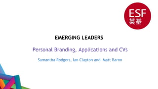 EMERGING LEADERS 
Personal Branding, Applications and CVs 
Samantha Rodgers, Ian Clayton and Matt Baron 
 