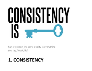1. CONSISTENCY
Can we expect the same quality in everything
you say /touch/do?
 