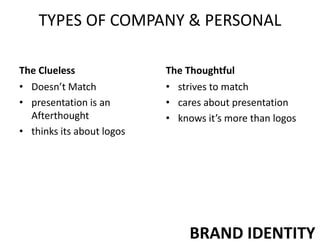 TYPES OF COMPANY & PERSONAL
The Clueless
• Doesn’t Match
• presentation is an
Afterthought
• thinks its about logos
The Thoughtful
• strives to match
• cares about presentation
• knows it’s more than logos
BRAND IDENTITY
 