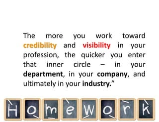 The more you work toward
credibility and visibility in your
profession, the quicker you enter
that inner circle – in your
department, in your company, and
ultimately in your industry.”
 