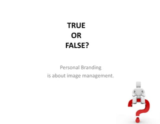 TRUE
OR
FALSE?
Personal Branding
is about image management.
 