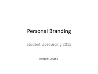 Personal Branding
Student Upsourcing 2015
By Ogechi Onuoha
 