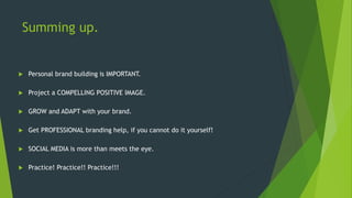Summing up.
 Personal brand building is IMPORTANT.
 Project a COMPELLING POSITIVE IMAGE.
 GROW and ADAPT with your brand.
 Get PROFESSIONAL branding help, if you cannot do it yourself!
 SOCIAL MEDIA is more than meets the eye.
 Practice! Practice!! Practice!!!
 