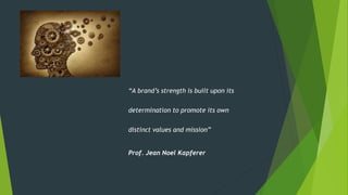 “A brand’s strength is built upon its
determination to promote its own
distinct values and mission”
Prof. Jean Noel Kapferer
 