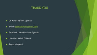 THANK YOU
 Dr. Kwasi Baffour Gyimah
 email: gyimahkwasi@gmail.com
 Facebook: Kwasi Baffour Gyimah
 LinkedIn: KWASI GYIMAH
 Skype: drqweci
 