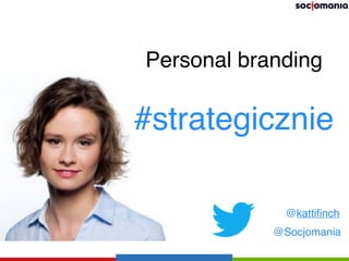 @kattiﬁnch
@Socjomania
Personal branding
#strategicznie
 