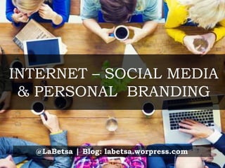 INTERNET – SOCIAL MEDIA
& PERSONAL BRANDING
@LaBetsa | Blog: labetsa.worpress.com
 